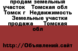 продам земельный участок - Томская обл., Томск г. Недвижимость » Земельные участки продажа   . Томская обл.